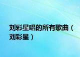 刘彩星唱的所有歌曲（刘彩星）
