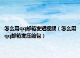 怎么用qq邮箱发短视频（怎么用qq邮箱发压缩包）