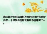跪求能放大电脑耳机声音的软件应该是软件帮一个懂软件的朋友我也不能用那个srs