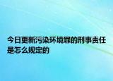 今日更新污染环境罪的刑事责任是怎么规定的