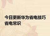 今日更新华为省电技巧 省电常识