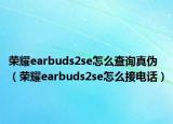 荣耀earbuds2se怎么查询真伪（荣耀earbuds2se怎么接电话）