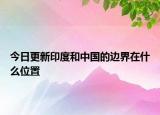 今日更新印度和中国的边界在什么位置
