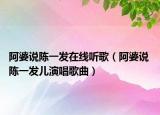 阿婆说陈一发在线听歌（阿婆说 陈一发儿演唱歌曲）
