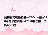 我的台式机是宏碁m290cpu是g630老显卡以前是hd7350我想换一个能玩lol的