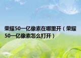 荣耀50一亿像素在哪里开（荣耀50一亿像素怎么打开）