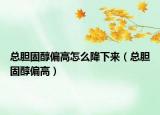 总胆固醇偏高怎么降下来（总胆固醇偏高）