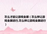 怎么才能让游戏全屏（怎么样让游戏全屏运行,怎么样让游戏全屏运行）