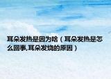耳朵发热是因为啥（耳朵发热是怎么回事,耳朵发烧的原因）
