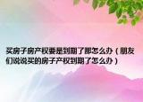 买房子房产权要是到期了那怎么办（朋友们说说买的房子产权到期了怎么办）