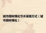 城市园林绿化节水灌溉方式（城市园林绿化）