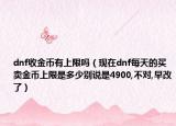 dnf收金币有上限吗（现在dnf每天的买卖金币上限是多少别说是4900,不对,早改了）