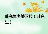 叶竞生老婆照片（叶竞生）
