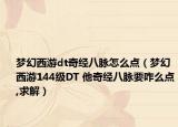 梦幻西游dt奇经八脉怎么点（梦幻西游144级DT 他奇经八脉要咋么点,求解）
