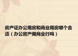 房产证办公用房和商业用房哪个合适（办公房产做商业行吗）