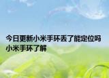 今日更新小米手环丢了能定位吗 小米手环了解