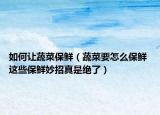 如何让蔬菜保鲜（蔬菜要怎么保鲜 这些保鲜妙招真是绝了）