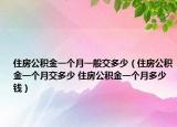 住房公积金一个月一般交多少（住房公积金一个月交多少 住房公积金一个月多少钱）