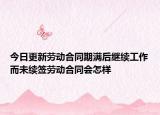 今日更新劳动合同期满后继续工作而未续签劳动合同会怎样