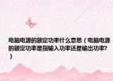 电脑电源的额定功率什么意思（电脑电源的额定功率是指输入功率还是输出功率?）