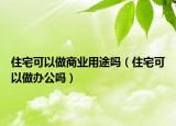 住宅可以做商业用途吗（住宅可以做办公吗）