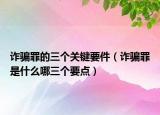 诈骗罪的三个关键要件（诈骗罪是什么哪三个要点）