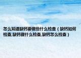 怎么知道缺钙要做些什么检查（缺钙如何检查,缺钙做什么检查,缺钙怎么检查）