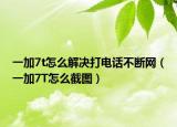 一加7t怎么解决打电话不断网（一加7T怎么截图）