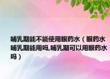 哺乳期能不能使用眼药水（眼药水哺乳期能用吗,哺乳期可以用眼药水吗）