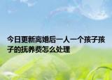 今日更新离婚后一人一个孩子孩子的抚养费怎么处理