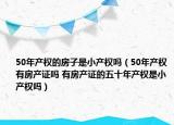 50年产权的房子是小产权吗（50年产权有房产证吗 有房产证的五十年产权是小产权吗）