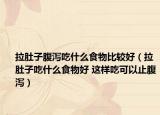 拉肚子腹泻吃什么食物比较好（拉肚子吃什么食物好 这样吃可以止腹泻）