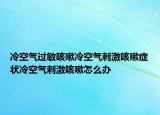 冷空气过敏咳嗽冷空气刺激咳嗽症状冷空气刺激咳嗽怎么办