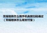 无锡地铁怎么用手机直接扫码通过（无锡地铁怎么用支付宝）