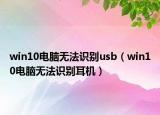 win10电脑无法识别usb（win10电脑无法识别耳机）
