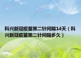 科兴新冠疫苗第二针间隔14天（科兴新冠疫苗第二针间隔多久）