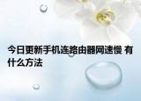今日更新手机连路由器网速慢 有什么方法