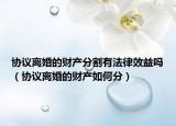 协议离婚的财产分割有法律效益吗（协议离婚的财产如何分）