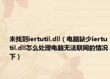 未找到iertutil.dll（电脑缺少iertutil.dll怎么处理电脑无法联网的情况下）