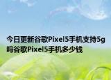今日更新谷歌Pixel5手机支持5g吗谷歌Pixel5手机多少钱