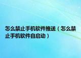 怎么禁止手机软件推送（怎么禁止手机软件自启动）