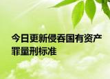 今日更新侵吞国有资产罪量刑标准