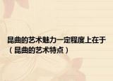 昆曲的艺术魅力一定程度上在于（昆曲的艺术特点）