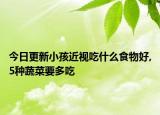 今日更新小孩近视吃什么食物好,5种蔬菜要多吃