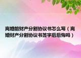 离婚前财产分割协议书怎么写（离婚财产分割协议书签字后后悔吗）