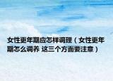 女性更年期应怎样调理（女性更年期怎么调养 这三个方面要注意）