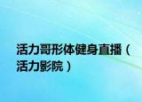 活力哥形体健身直播（活力影院）