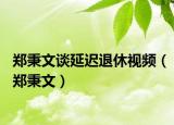 郑秉文谈延迟退休视频（郑秉文）