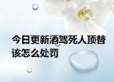 今日更新酒驾死人顶替该怎么处罚
