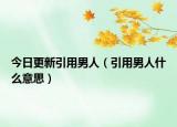 今日更新引用男人（引用男人什么意思）